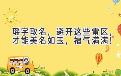 瑶字取名,避开这些雷区,才能美名如玉,福气满满!