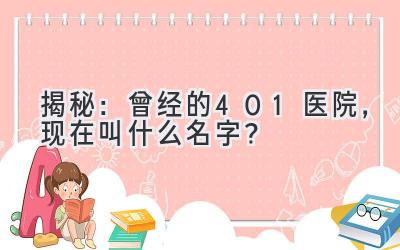 揭秘:曾经的401医院,现在叫什么名字?