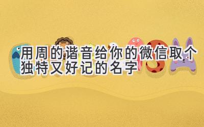  用周的谐音给你的微信取个独特又好记的名字 