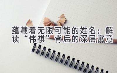  蕴藏着无限可能的姓名：解读“伟祺”背后的深层寓意 
