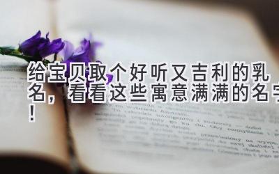   给宝贝取个好听又吉利的乳名，看看这些寓意满满的名字！ 