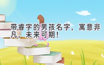   带睿字的男孩名字，寓意非凡，未来可期！ 