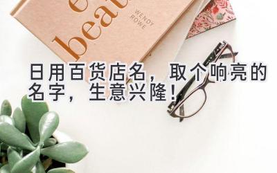   日用百货店名，取个响亮的名字，生意兴隆！ 