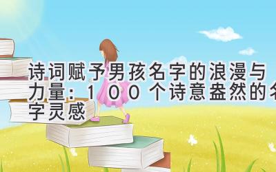   诗词赋予男孩名字的浪漫与力量：100个诗意盎然的名字灵感 