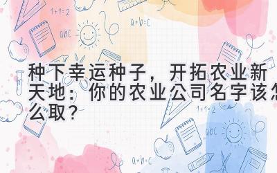   种下幸运种子，开拓农业新天地：你的农业公司名字该怎么取？ 
