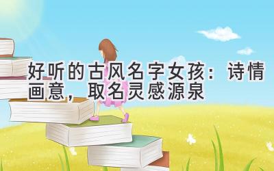  好听的古风名字女孩：诗情画意，取名灵感源泉 