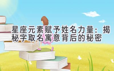   星座元素赋予姓名力量：揭秘字取名寓意背后的秘密  
