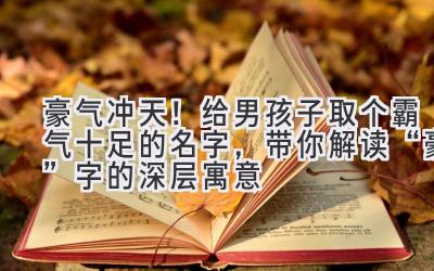  豪气冲天！给男孩子取个霸气十足的名字，带你解读“豪”字的深层寓意 