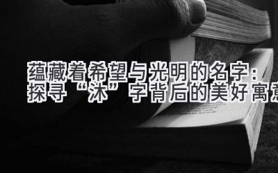  蕴藏着希望与光明的名字：探寻“沐”字背后的美好寓意 