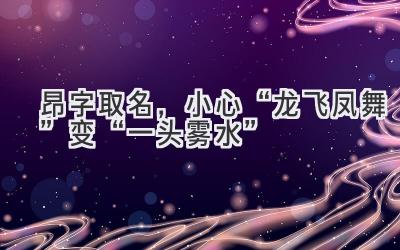  昂字取名，小心“龙飞凤舞”变“一头雾水” 