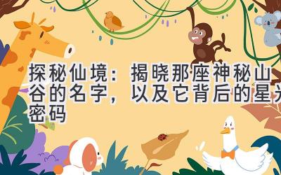  探秘仙境：揭晓那座神秘山谷的名字，以及它背后的星光密码 