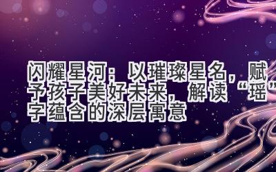  闪耀星河：以璀璨星名，赋予孩子美好未来，解读“瑶”字蕴含的深层寓意 