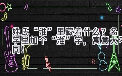 姓氏“淮”里藏着什么?名字里加个“淮”字,寓意大不同!
