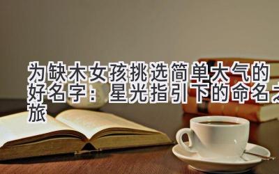   为缺木女孩挑选简单大气的好名字：星光指引下的命名之旅 