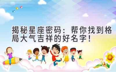   揭秘星座密码：帮你找到格局大气吉祥的好名字！ 