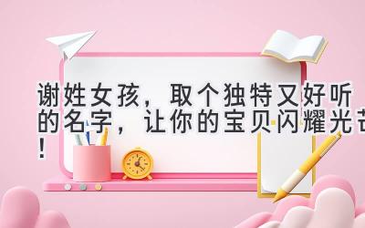   谢姓女孩，取个独特又好听的名字，让你的宝贝闪耀光芒！ 