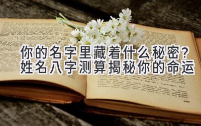 你的名字里藏着什么秘密?姓名八字测算揭秘你的命运