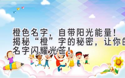   橙色名字，自带阳光能量！揭秘“橙”字的秘密，让你的名字闪耀光芒！ 