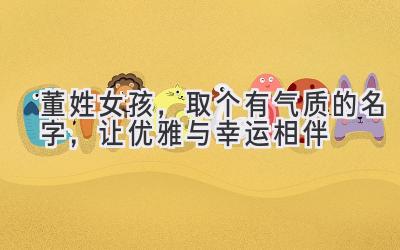   董姓女孩，取个有气质的名字，让优雅与幸运相伴 
