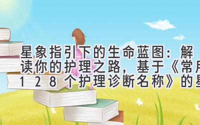 星象指引下的生命蓝图：解读你的护理之路，基于《常用128个护理诊断名称》的星盘分析