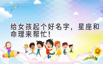   给女孩起个好名字，星座和命理来帮忙！ 