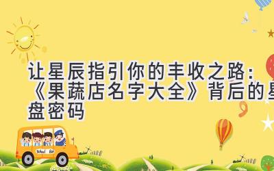   让星辰指引你的丰收之路：《果蔬店名字大全》背后的星盘密码 