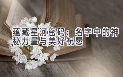  蕴藏星河密码：名字中的神秘力量与美好祝愿 