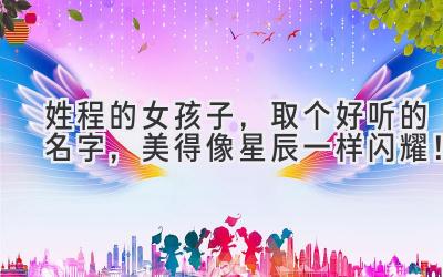  姓程的女孩子，取个好听的名字，美得像星辰一样闪耀！ 