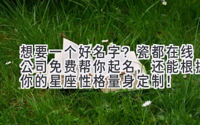 想要一个好名字?瓷都在线公司免费帮你起名,还能根据你的星座性格量身定制!