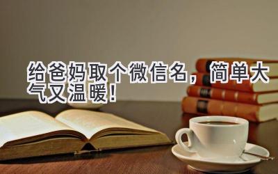   给爸妈取个微信名，简单大气又温暖！  