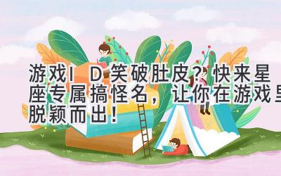   游戏ID笑破肚皮？快来星座专属搞怪名，让你在游戏里脱颖而出！ 