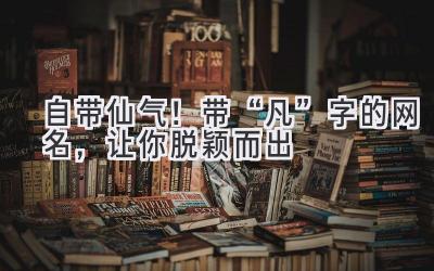  自带仙气！带“凡”字的网名，让你脱颖而出 