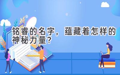  铭睿的名字，蕴藏着怎样的神秘力量？ 