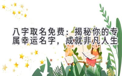 八字取名免费：揭秘你的专属幸运名字，成就非凡人生 
