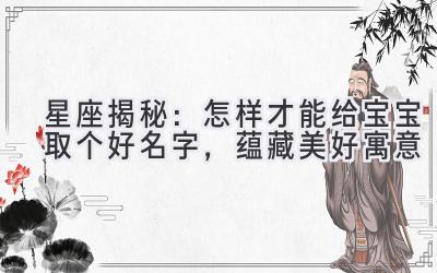 星座揭秘:怎样才能给宝宝取个好名字,蕴藏美好寓意