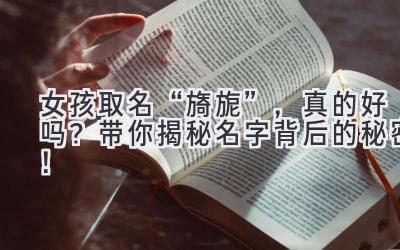   女孩取名“旖旎”，真的好吗？带你揭秘名字背后的秘密！ 