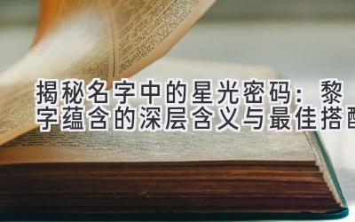 揭秘名字中的星光密码:黎字蕴含的深层含义与最佳搭配