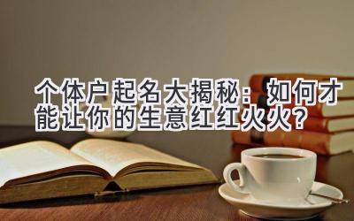 个体户起名大揭秘:如何才能让你的生意红红火火?