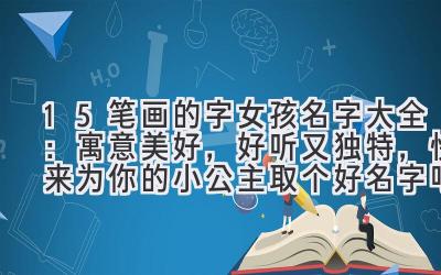 15笔画的字女孩名字大全:寓意美好,好听又独特,快来为你的小公主取个好名字吧!