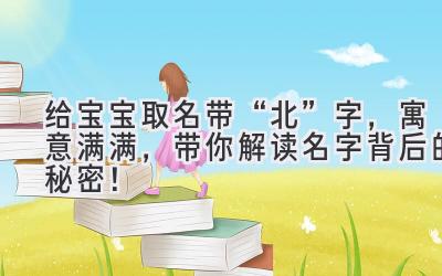给宝宝取名带“北”字,寓意满满,带你解读名字背后的秘密!