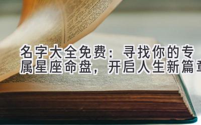  名字大全免费：寻找你的专属星座命盘，开启人生新篇章 