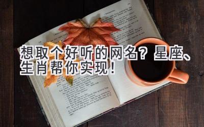 想取个好听的网名?星座、生肖帮你实现!