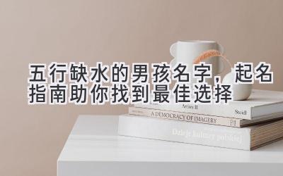 五行缺水的男孩名字,起名指南助你找到最佳选择