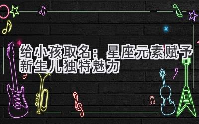 给小孩取名:星座元素赋予新生儿独特魅力