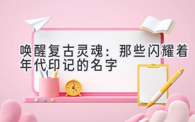 唤醒复古灵魂:那些闪耀着年代印记的名字