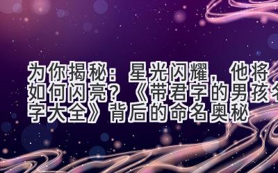   为你揭秘：星光闪耀，他将如何闪亮？《带君字的男孩名字大全》背后的命名奥秘 