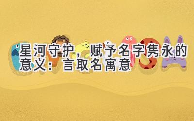 星河守护,赋予名字隽永的意义:言取名寓意