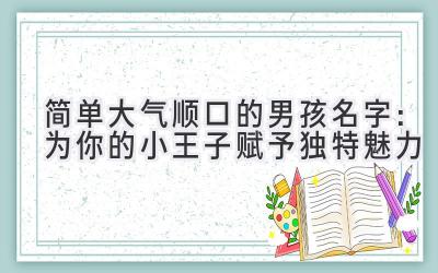 简单大气顺口的男孩名字:为你的小王子赋予独特魅力