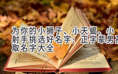 为你的小狮子、小天蝎、小射手挑选好名字:正字辈男孩取名字大全