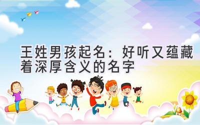 王姓男孩起名:好听又蕴藏着深厚含义的名字